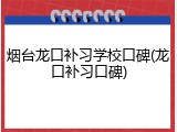 烟台龙口补习学校口碑(龙口补习口碑)