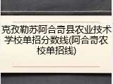 克孜勒苏阿合奇县农业技术学校单招分数线(阿合奇农校单招线)