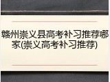 赣州崇义县高考补习推荐哪家(崇义高考补习推荐)