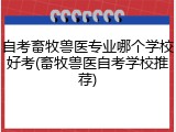 自考畜牧兽医专业哪个学校好考(畜牧兽医自考学校推荐)