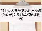 那曲安多县单招培训学校哪个最好(安多县单招培训优选)
