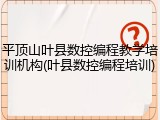 平顶山叶县数控编程教学培训机构(叶县数控编程培训)
