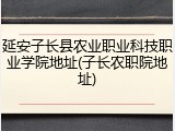 延安子长县农业职业科技职业学院地址(子长农职院地址)
