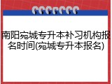 南阳宛城专升本补习机构报名时间(宛城专升本报名)