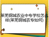 莱芜钢城农业中专学校怎么样(莱芜钢城农专如何)