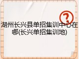 湖州长兴县单招集训中心在哪(长兴单招集训地)