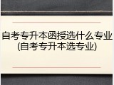 自考专升本函授选什么专业(自考专升本选专业)
