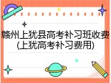 赣州上犹县高考补习班收费(上犹高考补习费用)
