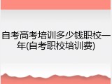 自考高考培训多少钱职校一年(自考职校培训费)
