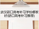 武汉硚口高考补习学校哪家好(硚口高考补习推荐)
