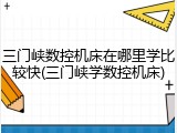 三门峡数控机床在哪里学比较快(三门峡学数控机床)