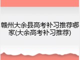 赣州大余县高考补习推荐哪家(大余高考补习推荐)