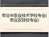 枣庄中农业技术学校专业(枣庄农技校专业)