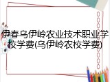 伊春乌伊岭农业技术职业学校学费(乌伊岭农校学费)