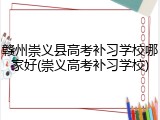 赣州崇义县高考补习学校哪家好(崇义高考补习学校)