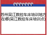 苏州吴江数控车床培训地方在哪(吴江数控车床培训点)