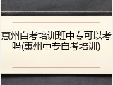 惠州自考培训班中专可以考吗(惠州中专自考培训)