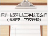 深圳市深科技工学校怎么样(深科技工学校评价)