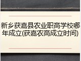 新乡获嘉县农业职高学校哪年成立(获嘉农高成立时间)