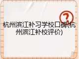 杭州滨江补习学校口碑(杭州滨江补校评价)
