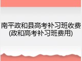 南平政和县高考补习班收费(政和高考补习班费用)