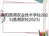 衡阳蒸湘农业技术学校2025(蒸湘农校2025)