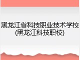 黑龙江省科技职业技术学校(黑龙江科技职校)