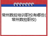 常州数控培训职校有哪些(常州数控职校)