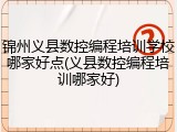 锦州义县数控编程培训学校哪家好点(义县数控编程培训哪家好)
