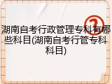 湖南自考行政管理专科有哪些科目(湖南自考行管专科科目)