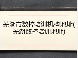 芜湖市数控培训机构地址(芜湖数控培训地址)