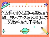 兴安科尔沁右翼中旗数控车加工技术学校怎么样(科尔沁数控车加工学校)