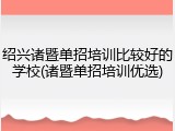 绍兴诸暨单招培训比较好的学校(诸暨单招培训优选)