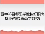 晋中祁县哪里学数控好职高毕业(祁县职高学数控)