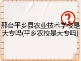 邢台平乡县农业技术学校是大专吗(平乡农校是大专吗)