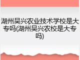 湖州吴兴农业技术学校是大专吗(湖州吴兴农校是大专吗)