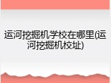 运河挖掘机学校在哪里(运河挖掘机校址)