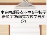 南充南部县农业中专学校学费多少钱(南充农校学费多少)