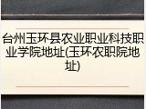 台州玉环县农业职业科技职业学院地址(玉环农职院地址)
