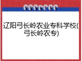 辽阳弓长岭农业专科学校(弓长岭农专)