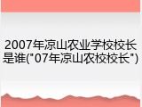 2007年凉山农业学校校长是谁("07年凉山农校校长")