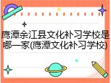 鹰潭余江县文化补习学校是哪一家(鹰潭文化补习学校)
