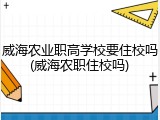 威海农业职高学校要住校吗(威海农职住校吗)