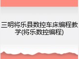 三明将乐县数控车床编程教学(将乐数控编程)