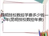 昆明技校数控学费多少钱一年(昆明技校数控年费)