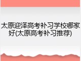 太原迎泽高考补习学校哪家好(太原高考补习推荐)