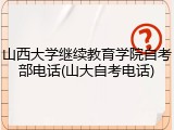 山西大学继续教育学院自考部电话(山大自考电话)