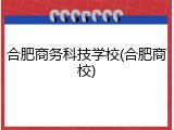 合肥商务科技学校(合肥商校)