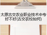 太原古交农业职业技术中专好不好(古交农校如何)