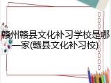 赣州赣县文化补习学校是哪一家(赣县文化补习校)